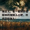 来这儿，看一看绿野仙踪林的视频入口吧，欢迎您的加入！