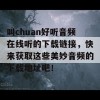 叫chuan好听音频在线听的下载链接，快来获取这些美妙音频的下载地址吧！