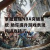 掌握最强NBA突破系统 助你提升游戏表现和进攻技巧