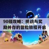 90级攻略：挑战与奖励并存的冒险旅程开启