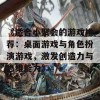 《适合小聚会的游戏推荐：桌面游戏与角色扮演游戏，激发创造力与思维能力》