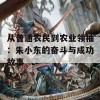 从普通农民到农业领袖：朱小东的奋斗与成功故事