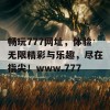 畅玩777网址，体验无限精彩与乐趣，尽在指尖！www.777