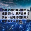 男女之间的复杂情感与痛苦探讨：原声音乐《男女一起嗟嗟嗟很痛》解析与个人感受