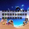 四虎海外在线永久免费看带你探索全球精彩影视资源的无限可能