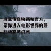 麻豆传媒映画映官方，带你进入电影世界的最新动态与资讯