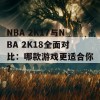 NBA 2K17与NBA 2K18全面对比：哪款游戏更适合你？