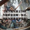 《地下城与勇士DNF力驱职业攻略：加点、技能与装备选择指南》