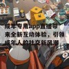 成年专用app直播带来全新互动体验，引领成年人的社交新风潮