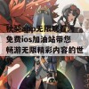 秋葵app无限观看污免费ios加油站带您畅游无限精彩内容的世界