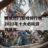 腾讯热门游戏排行榜：2023年十大必玩游戏推荐