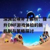 深渊召唤补丁解析：提升DNF游戏体验的新机制与策略探讨