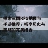 探索三国RPG地图与手游推荐，畅享历史与策略的完美结合