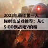 2023年最佳第一人称射击游戏推荐：从CS:GO到战地V的精彩体验