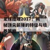 足球经理2017：揭秘顶尖前锋的特征与培养策略