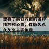 想要了解性方面的各种技巧和心得，性做久久久久久无码免费。