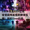 手机问题轻松搞定，10分钟免费APP让你享受前所未有的便捷乐趣！搞机time的恶心软件。