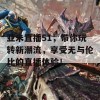 亚米直播51，带你玩转新潮流，享受无与伦比的直播体验！