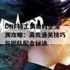 DNF特工满级时空深渊攻略：高效通关技巧与团队配合秘诀