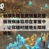 畅享无限免费观看完整版视频体验尽在掌握中，让你随时随地无障碍观影