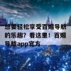 想要轻松享受百媚导舫的乐趣？看这里！百媚导舫app官方