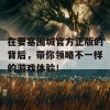 在要塞围城官方正版的背后，带你领略不一样的游戏体验！