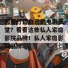 想要打造自己的电影天堂？看看这些私人家庭影院品牌！私人家庭影院品牌