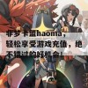 非梦卡盟haoma，轻松享受游戏充值，绝不错过的好机会！