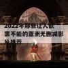 2022年那些让人欲罢不能的亚洲无删减影片推荐