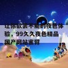 让你欲罢不能的夜色体验，99久久夜色精品国产网站蜜臂