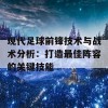 现代足球前锋技术与战术分析：打造最佳阵容的关键技能