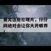 看完这些伦理片，仔仔网绝对会让你大开眼界！