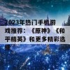 2023年热门手机游戏推荐：《原神》《和平精英》和更多精彩选择