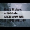 轻松了解site-confidatntewh.top的所有信息，带你快速上手！