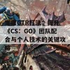 掌握GTR打法：提升《CS：GO》团队配合与个人技术的关键攻略