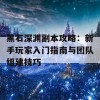 黑石深渊副本攻略：新手玩家入门指南与团队组建技巧