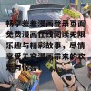 畅享羞羞漫画登录页面免费漫画在线阅读无限乐趣与精彩故事，尽情享受无穷漫画带来的欢乐与惊喜！