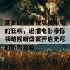 准备好享受视觉和听觉的狂欢，迅播电影带你领略视听盛宴开启无尽的影院旅程