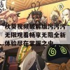 秋葵视频破解版污污污无限观看畅享无阻全新体验尽在掌握之中