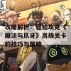 攻略解析：轻松攻克《魔法与爪牙》高级关卡的技巧与策略