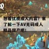 想看优质成人内容？来了解一下AV无码成人精品国产吧！