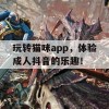 玩转猫咪app，体验成人抖音的乐趣！