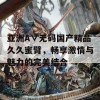 亚洲A∨无码国产精品久久蜜臂，畅享激情与魅力的完美结合