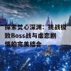 探索焚心深渊：挑战极致Boss战与虐恋剧情的完美结合