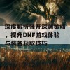 深度解析强开深渊策略，提升DNF游戏体验与装备获取技巧