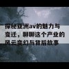 探秘亚洲av的魅力与变迁，聊聊这个产业的风云变幻与背后故事