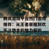 腾讯游戏平台热门游戏推荐：从王者荣耀到欢乐斗地主的魅力解析