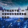 这个网站真不错，80天堂网带你发现更多精彩内容！