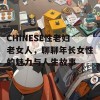 CHINESE性老妇老女人，聊聊年长女性的魅力与人生故事