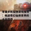 苹果手机仙侠游戏推荐：畅游奇幻仙侠世界的十大佳作